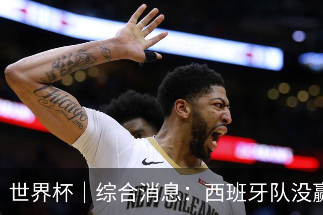 世界杯｜综合消息：西班牙队没赢 亚洲球队不败