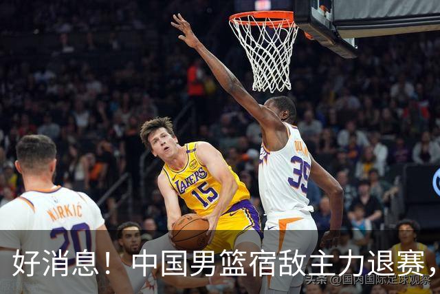 好消息！中国男篮宿敌主力退赛，将逐梦NBA，曾率队双杀中国男篮