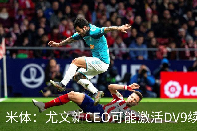 米体：尤文新CEO可能激活DV9续约谈判，球员年薪要价800万欧