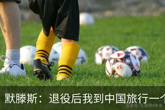 默滕斯：退役后我到中国旅行一个月，压力小能让比利时踢好世界杯