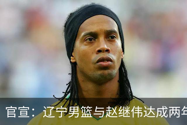 官宣：辽宁男篮与赵继伟达成两年D类合同续约